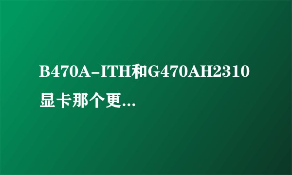 B470A-ITH和G470AH2310显卡那个更好？请详细说明显卡作用等？