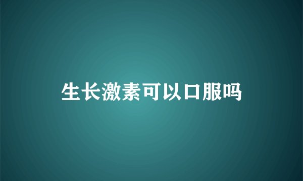 生长激素可以口服吗