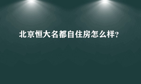 北京恒大名都自住房怎么样？