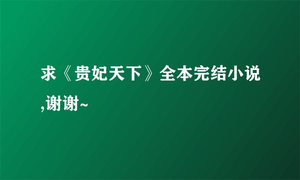 求《贵妃天下》全本完结小说,谢谢~