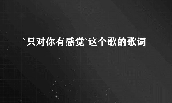 `只对你有感觉`这个歌的歌词