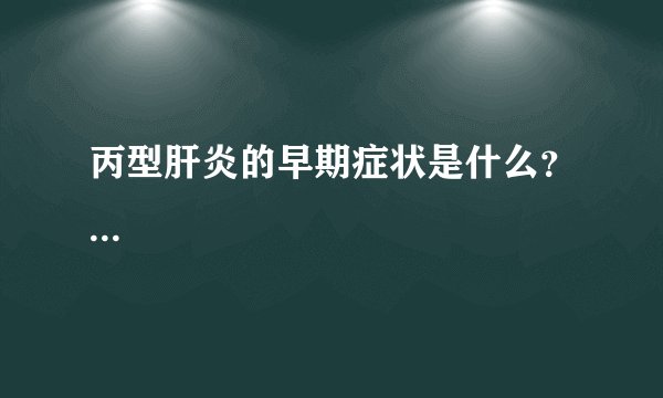丙型肝炎的早期症状是什么？...