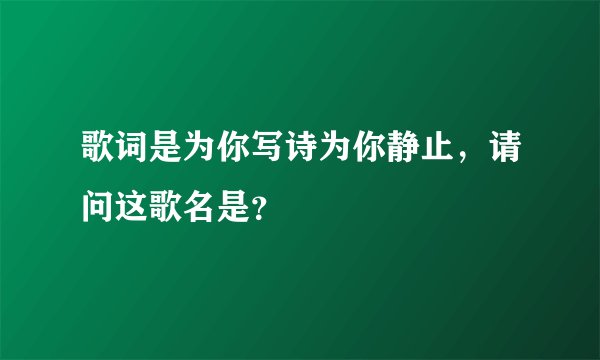 歌词是为你写诗为你静止，请问这歌名是？