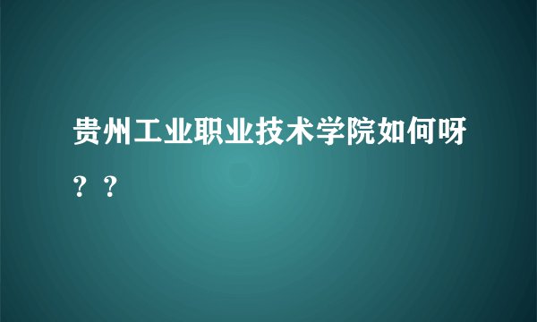 贵州工业职业技术学院如何呀？？