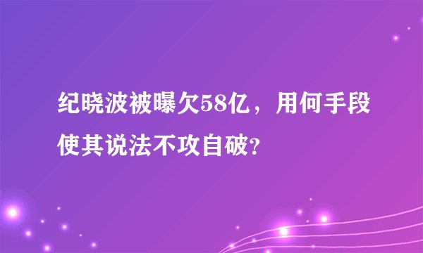 纪晓波被曝欠58亿，用何手段使其说法不攻自破？
