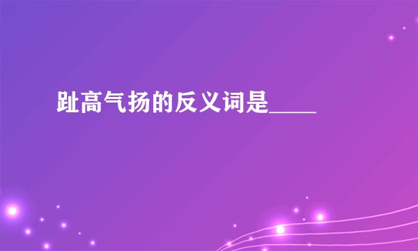 趾高气扬的反义词是____