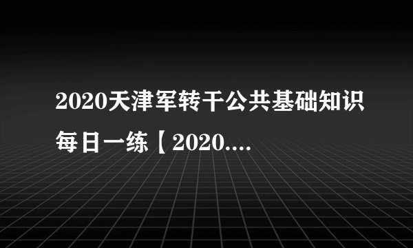 2020天津军转干公共基础知识每日一练【2020.5.11】