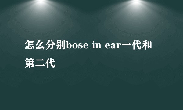 怎么分别bose in ear一代和第二代