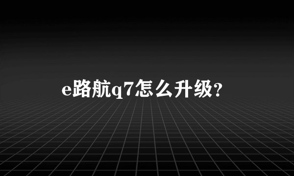 e路航q7怎么升级？