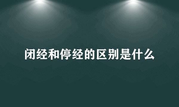 闭经和停经的区别是什么