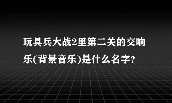 玩具兵大战2里第二关的交响乐(背景音乐)是什么名字?