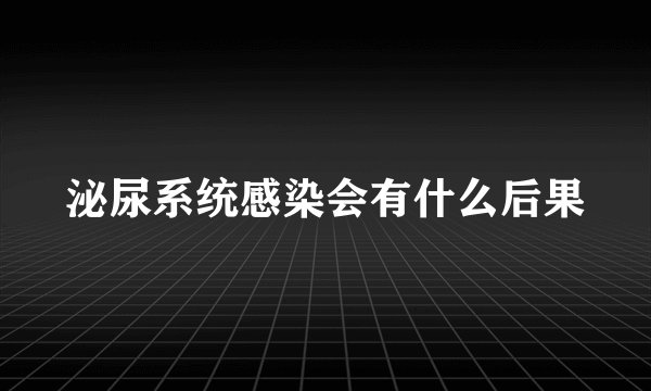 泌尿系统感染会有什么后果