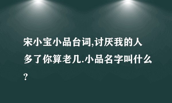 宋小宝小品台词,讨厌我的人多了你算老几.小品名字叫什么？