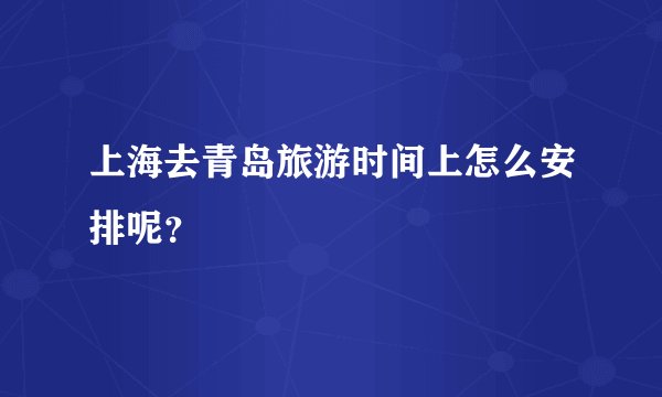上海去青岛旅游时间上怎么安排呢？