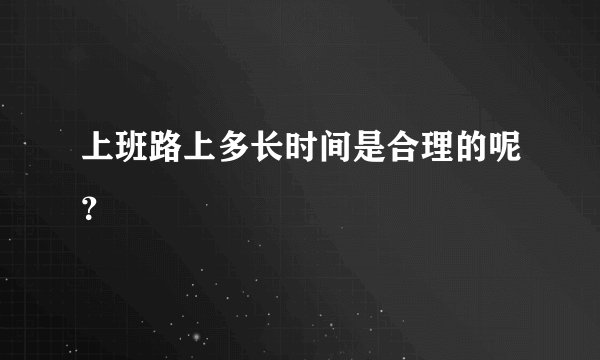 上班路上多长时间是合理的呢？