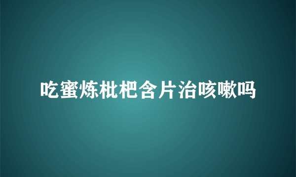 吃蜜炼枇杷含片治咳嗽吗