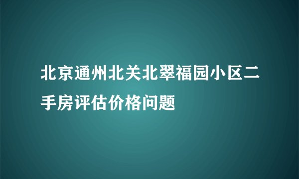 北京通州北关北翠福园小区二手房评估价格问题
