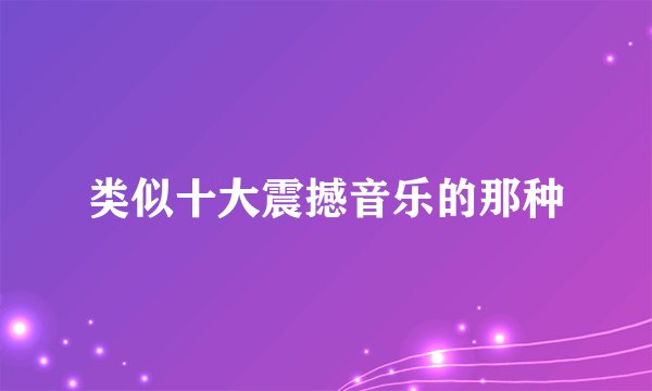 类似十大震撼音乐的那种
