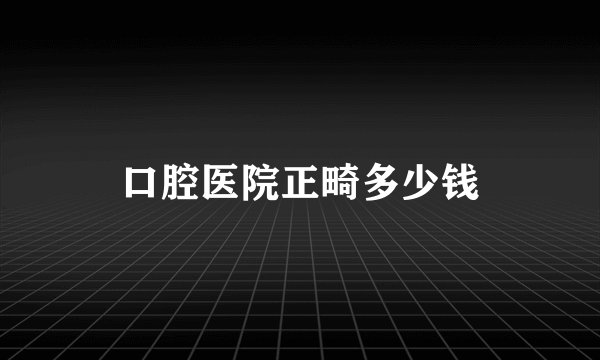 口腔医院正畸多少钱