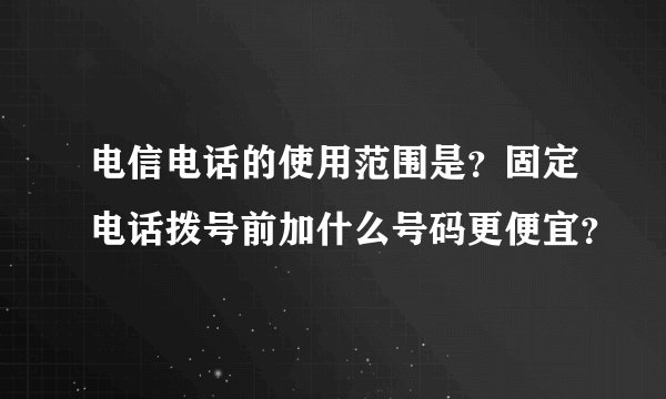 电信电话的使用范围是？固定电话拨号前加什么号码更便宜？