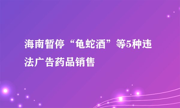 海南暂停“龟蛇酒”等5种违法广告药品销售