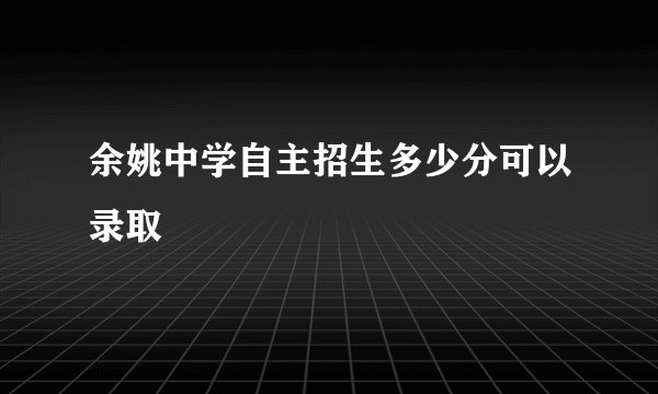 余姚中学自主招生多少分可以录取