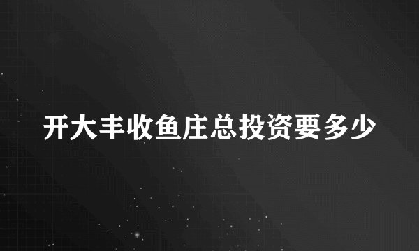开大丰收鱼庄总投资要多少