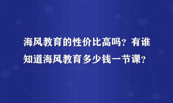 海风教育的性价比高吗？有谁知道海风教育多少钱一节课？