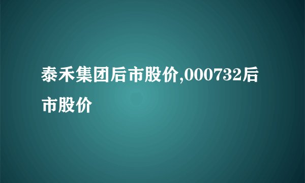泰禾集团后市股价,000732后市股价