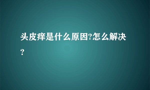 头皮痒是什么原因?怎么解决？