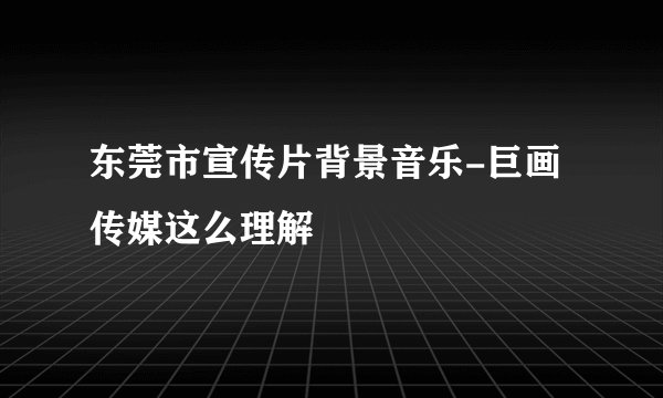 东莞市宣传片背景音乐-巨画传媒这么理解