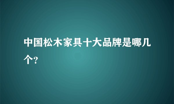 中国松木家具十大品牌是哪几个？