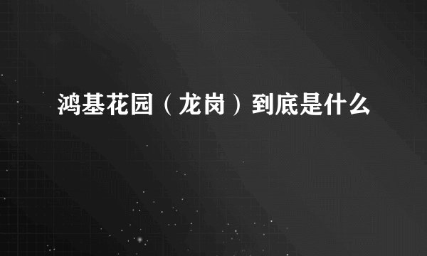 鸿基花园（龙岗）到底是什么