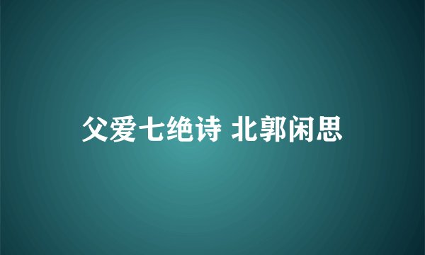 父爱七绝诗 北郭闲思