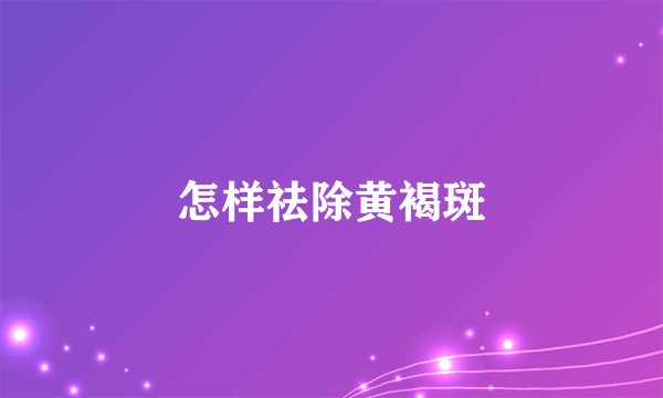 怎样祛除黄褐斑
