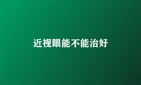 近视眼能不能治好