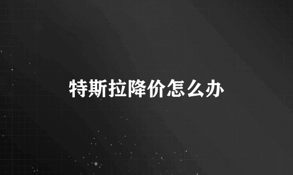 特斯拉降价怎么办