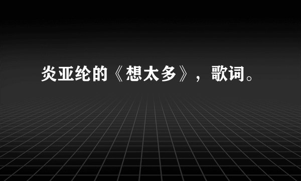 炎亚纶的《想太多》，歌词。