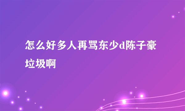怎么好多人再骂东少d陈子豪垃圾啊