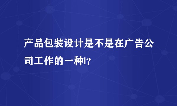 产品包装设计是不是在广告公司工作的一种|？