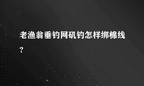 老渔翁垂钓网矶钓怎样绑棉线？