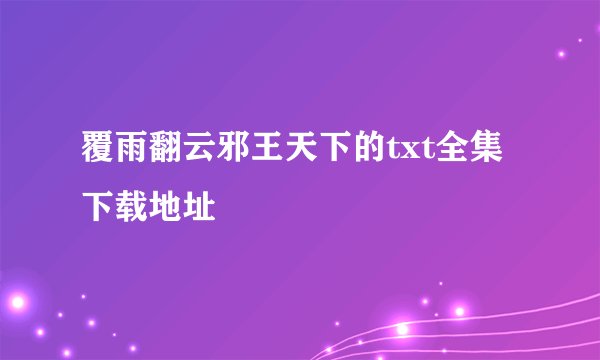 覆雨翻云邪王天下的txt全集下载地址