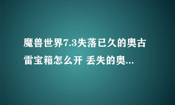 魔兽世界7.3失落已久的奥古雷宝箱怎么开 丢失的奥古雷宝箱奖励