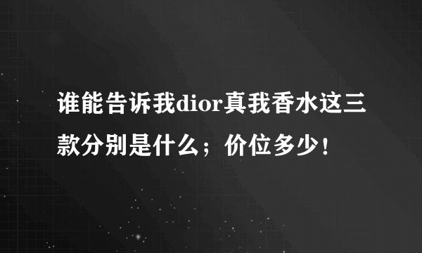 谁能告诉我dior真我香水这三款分别是什么；价位多少！