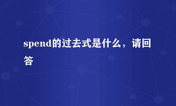 spend的过去式是什么，请回答