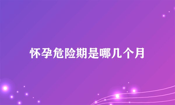 怀孕危险期是哪几个月