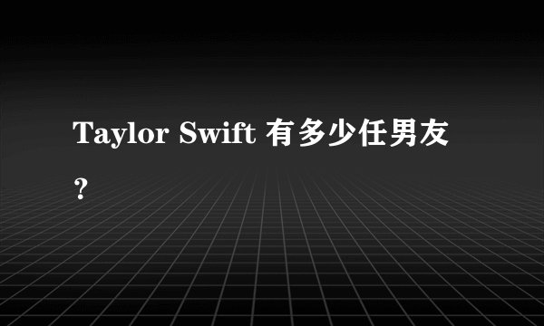 Taylor Swift 有多少任男友?