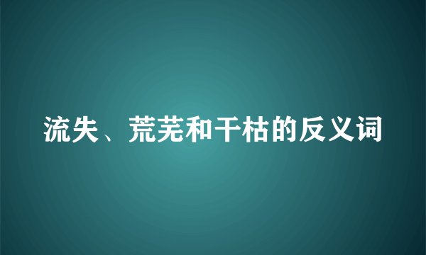 流失、荒芜和干枯的反义词