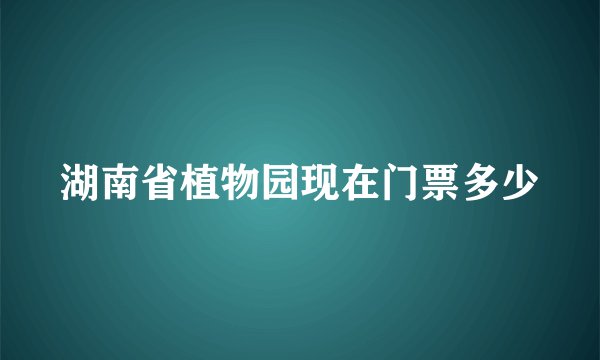 湖南省植物园现在门票多少