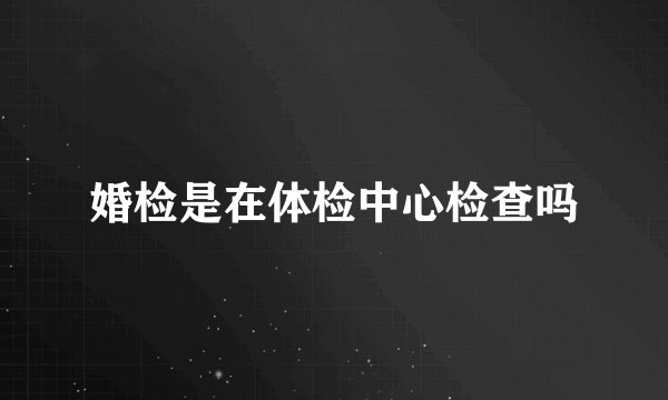 婚检是在体检中心检查吗
